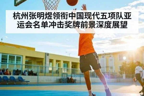 杭州张明煜领衔中国现代五项队亚运会名单冲击奖牌前景深度展望