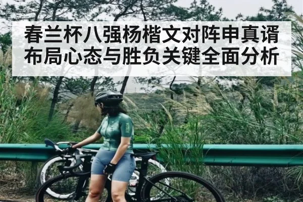 春兰杯八强杨楷文对阵申真谞布局心态与胜负关键全面分析（NG28）
