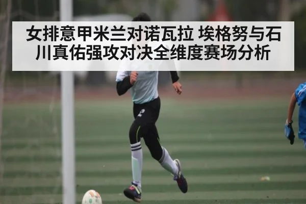 女排意甲米兰对诺瓦拉 埃格努与石川真佑强攻对决全维度赛场分析（NG28）