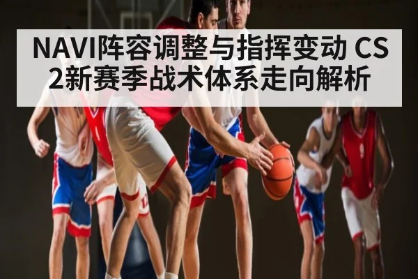 NAVI阵容调整与指挥变动 CS2新赛季战术体系走向解析