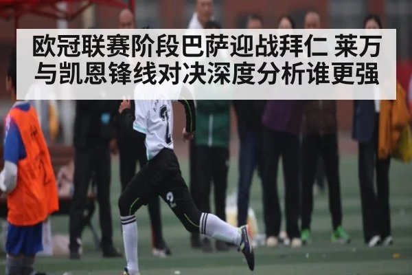 欧冠联赛阶段巴萨迎战拜仁 莱万与凯恩锋线对决深度分析谁更强 - NG28APP